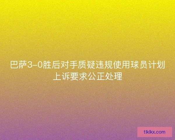 巴萨3-0胜后对手质疑违规使用球员计划上诉要求公正处理