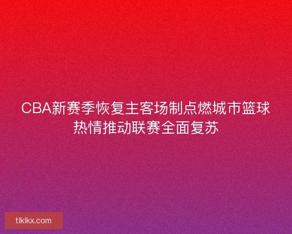 CBA新赛季恢复主客场制点燃城市篮球热情推动联赛全面复苏