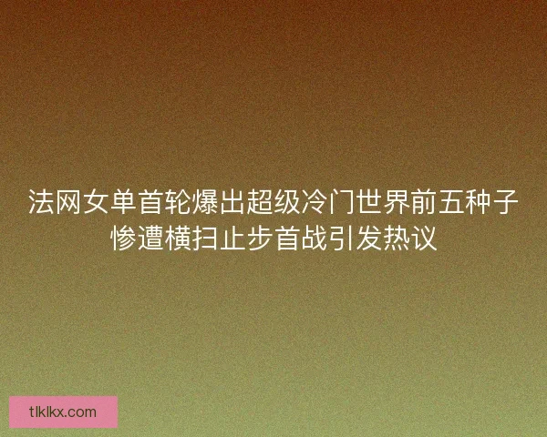 法网女单首轮爆出超级冷门世界前五种子惨遭横扫止步首战引发热议